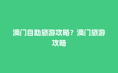 澳门自助旅游攻略？澳门旅游攻略