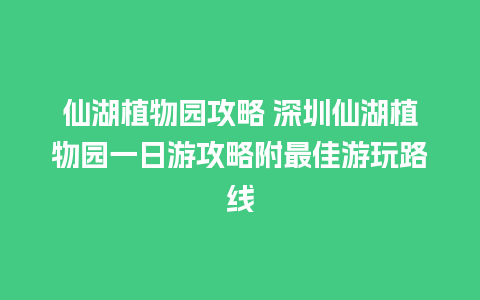 仙湖植物园攻略 深圳仙湖植物园一日游攻略附最佳游玩路线