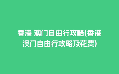 香港 澳门自由行攻略(香港澳门自由行攻略及花费)