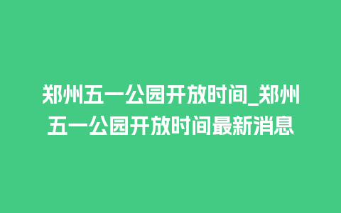 郑州五一公园开放时间_郑州五一公园开放时间最新消息