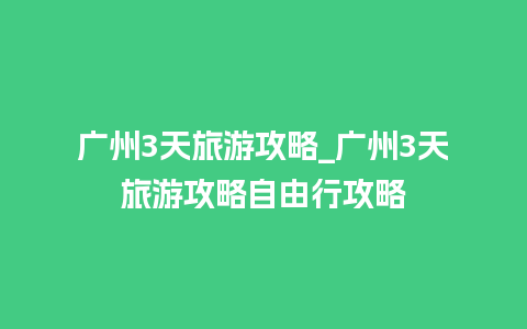 广州3天旅游攻略_广州3天旅游攻略自由行攻略