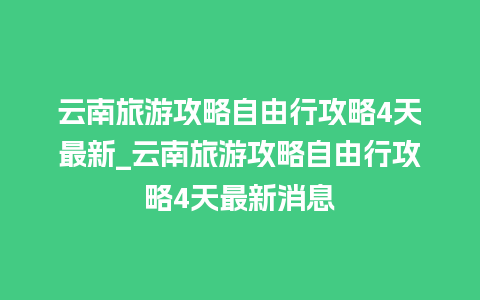 云南旅游攻略自由行攻略4天最新_云南旅游攻略自由行攻略4天最新消息