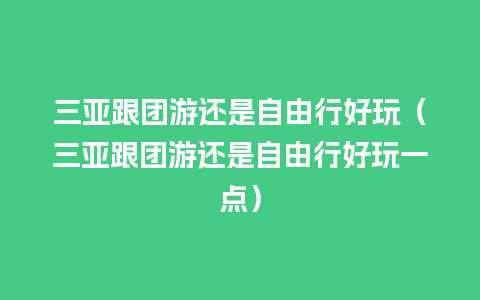 三亚跟团游还是自由行好玩（三亚跟团游还是自由行好玩一点）