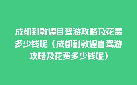 成都到敦煌自驾游攻略及花费多少钱呢（成都到敦煌自驾游攻略及花费多少钱呢）