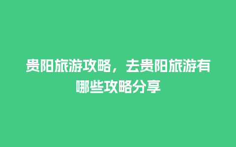 贵阳旅游攻略，去贵阳旅游有哪些攻略分享