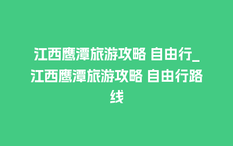 江西鹰潭旅游攻略 自由行_江西鹰潭旅游攻略 自由行路线