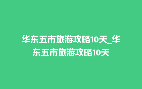 华东五市旅游攻略10天_华东五市旅游攻略10天