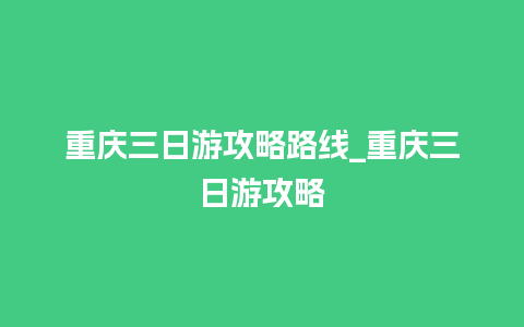 重庆三日游攻略路线_重庆三日游攻略