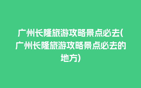 广州长隆旅游攻略景点必去(广州长隆旅游攻略景点必去的地方)