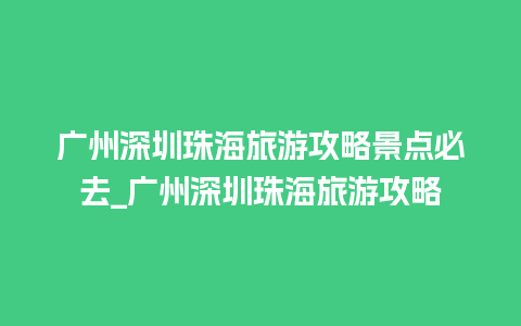 广州深圳珠海旅游攻略景点必去_广州深圳珠海旅游攻略