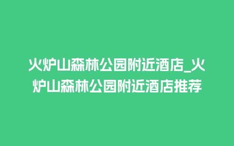 火炉山森林公园附近酒店_火炉山森林公园附近酒店推荐