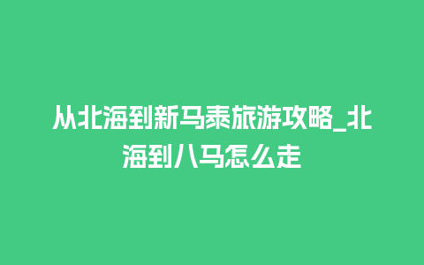 从北海到新马泰旅游攻略_北海到八马怎么走