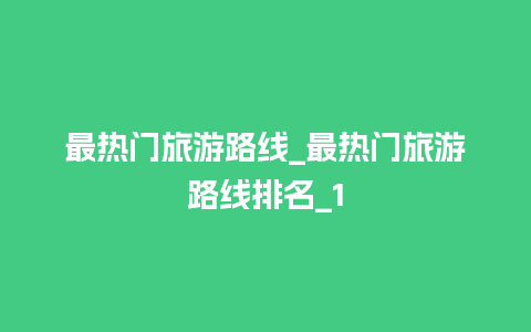 最热门旅游路线_最热门旅游路线排名_1