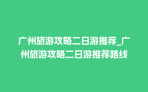 广州旅游攻略二日游推荐_广州旅游攻略二日游推荐路线