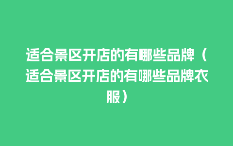 适合景区开店的有哪些品牌（适合景区开店的有哪些品牌衣服）