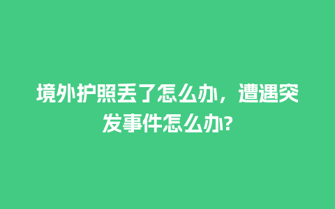 境外护照丢了怎么办，遭遇突发事件怎么办?