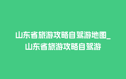 山东省旅游攻略自驾游地图_山东省旅游攻略自驾游