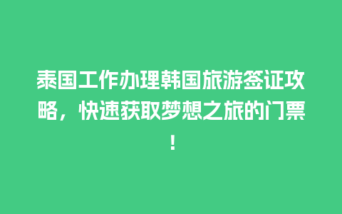 泰国工作办理韩国旅游签证攻略，快速获取梦想之旅的门票！