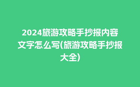 2024旅游攻略手抄报内容文字怎么写(旅游攻略手抄报大全)