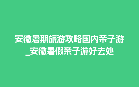 安徽暑期旅游攻略国内亲子游_安徽暑假亲子游好去处