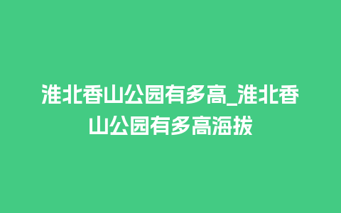 淮北香山公园有多高_淮北香山公园有多高海拔