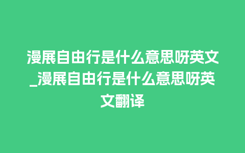 漫展自由行是什么意思呀英文_漫展自由行是什么意思呀英文翻译