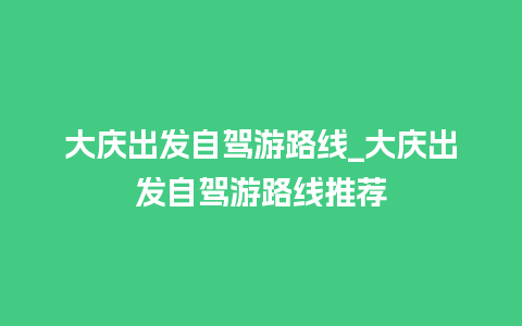 大庆出发自驾游路线_大庆出发自驾游路线推荐