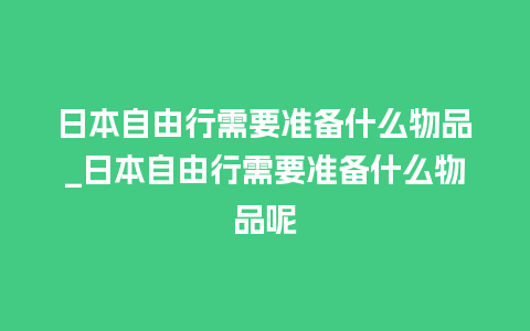 日本自由行需要准备什么物品_日本自由行需要准备什么物品呢