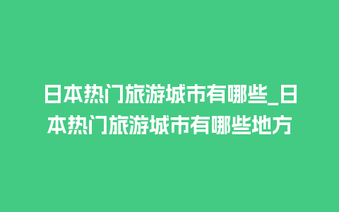 日本热门旅游城市有哪些_日本热门旅游城市有哪些地方