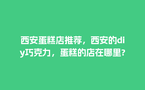 西安蛋糕店推荐，西安的diy巧克力，蛋糕的店在哪里?