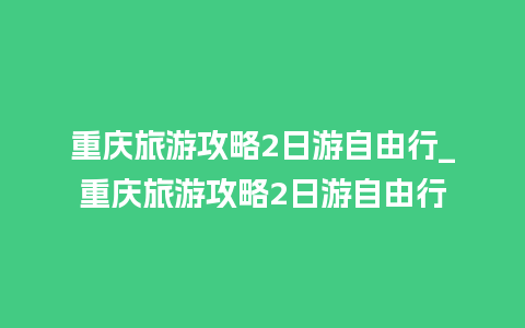 重庆旅游攻略2日游自由行_重庆旅游攻略2日游自由行