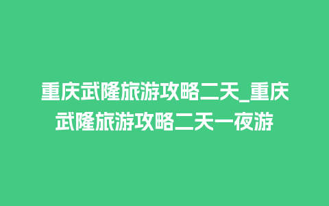 重庆武隆旅游攻略二天_重庆武隆旅游攻略二天一夜游