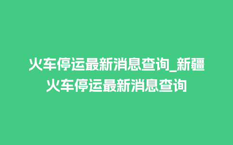 火车停运最新消息查询_新疆火车停运最新消息查询