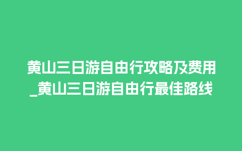 黄山三日游自由行攻略及费用_黄山三日游自由行最佳路线