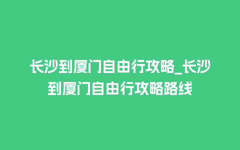 长沙到厦门自由行攻略_长沙到厦门自由行攻略路线