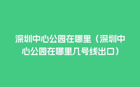 深圳中心公园在哪里（深圳中心公园在哪里几号线出口）