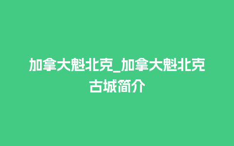 加拿大魁北克_加拿大魁北克古城简介