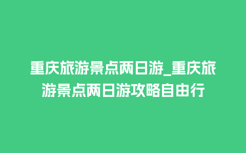 重庆旅游景点两日游_重庆旅游景点两日游攻略自由行