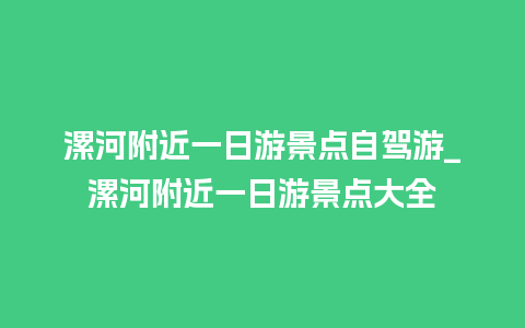 漯河附近一日游景点自驾游_漯河附近一日游景点大全