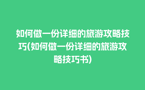 如何做一份详细的旅游攻略技巧(如何做一份详细的旅游攻略技巧书)