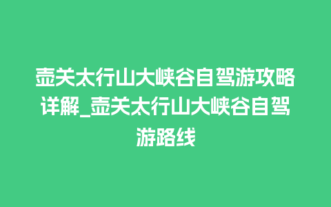 壶关太行山大峡谷自驾游攻略详解_壶关太行山大峡谷自驾游路线