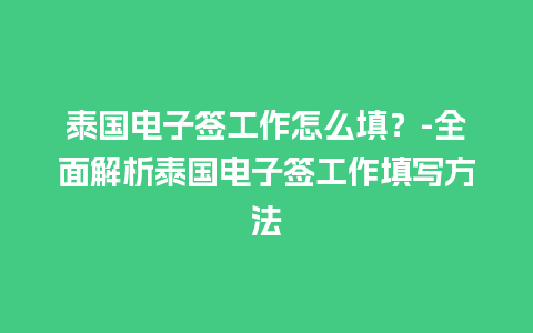 泰国电子签工作怎么填？-全面解析泰国电子签工作填写方法