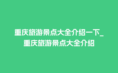 重庆旅游景点大全介绍一下_重庆旅游景点大全介绍