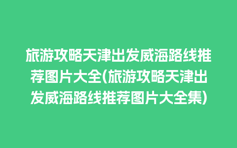 旅游攻略天津出发威海路线推荐图片大全(旅游攻略天津出发威海路线推荐图片大全集)