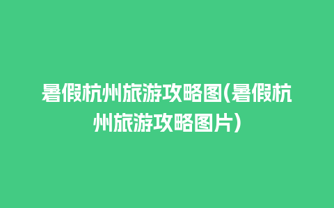 暑假杭州旅游攻略图(暑假杭州旅游攻略图片)