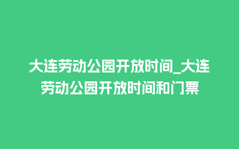 大连劳动公园开放时间_大连劳动公园开放时间和门票