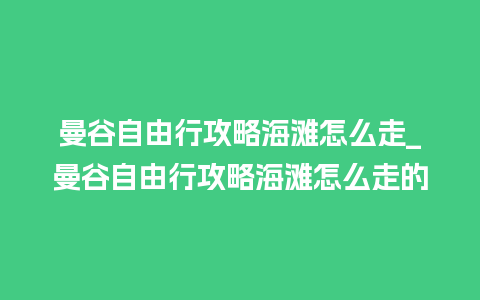 曼谷自由行攻略海滩怎么走_曼谷自由行攻略海滩怎么走的