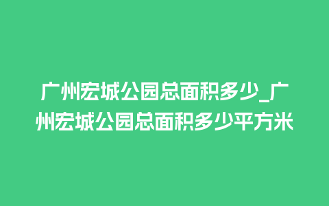 广州宏城公园总面积多少_广州宏城公园总面积多少平方米