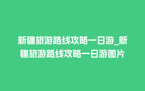 新疆旅游路线攻略一日游_新疆旅游路线攻略一日游图片