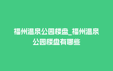 福州温泉公园楼盘_福州温泉公园楼盘有哪些